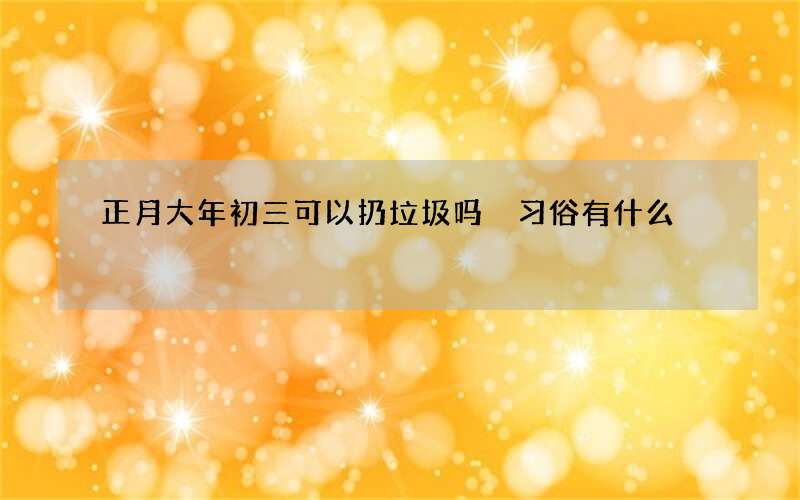 正月大年初三可以扔垃圾吗 习俗有什么